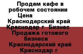 Продам кафе в робочем состоянии › Цена ­ 1 400 000 - Краснодарский край, Краснодар г. Бизнес » Продажа готового бизнеса   . Краснодарский край,Краснодар г.